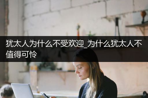 犹太人为什么不受欢迎_为什么犹太人不值得可怜